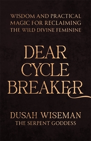 Dear Cycle Breaker: Wisdom and Practical Magic for Reclaiming the Wild Divine Feminine