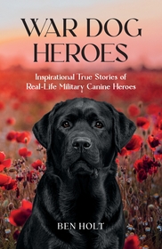 War Dog Heroes: Inspirational True Stories of Real-Life Military Canine Heroes War Dog Heroes: Inspirational True Stories of Real-Life Military Canine Heroes