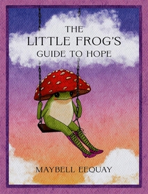 The Little Frog's Guide to Hope: Love, Wisdom and Affirmations for Tough Days from the Internet’s Beloved Mushroom Frog