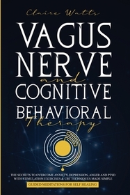 Vagus Nerve and Cognitive Behavioral Therapy: The Secrets to Overcome Anxiety, Depression, Anger and PTSD with Stimulation Exercises, CBT Techniques +