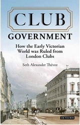 Club Government: How the Early Victorian World was Ruled from London Clubs