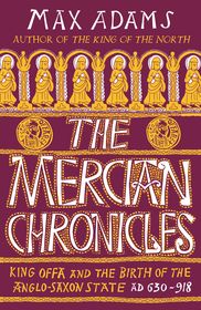 The Mercian Chronicles: King Offa and the Birth of the Anglo-Saxon State, AD 630–918