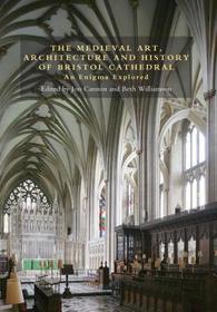 The Medieval Art, Architecture and History of Bristol Cathedral ? An Enigma Explored: An Enigma Explored