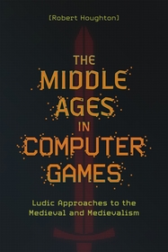 The Middle Ages in Computer Games ? Ludic Approaches to the Medieval and Medievalism: Ludic Approaches to the Medieval and Medievalism