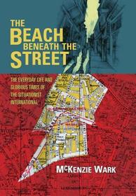 The Beach Beneath the Street: The Everyday Life and Glorious Times of the Situationist International The Beach Beneath the Street: The Everyday Life and Glorious Times of the Situationist International