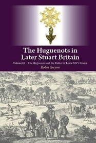 The Huguenots in Later Stuart Britain: Volume III: The Huguenots and the Defeat of Louis XIV's France The Huguenots in Later Stuart Britain: Volume III: The Huguenots and the Defeat of Louis XIV's France