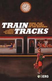 Train Tracks: Work, Play and Politics on the Railways