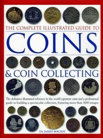 Complete Illustrated Guide to Coins and Coin Collecting: The Definitive Illustrated Reference to the World's Greatest Coins and a Professional Guide to Building a Spectacular Collection, Featuring More Than