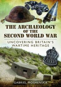The Archaeology of the Second World War: Uncovering Britain's Wartime Heritage The Archaeology of the Second World War: Uncovering Britain's Wartime Heritage