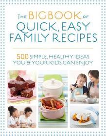 The Big Book of Quick, Easy Family Recipes – 500 simple, healthy ideas you and your kids can enjoy: 500 Simple, Healthy Ideas You and Your Kids Can Enjoy