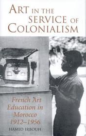 Art in the Service of Colonialism: French Art Education in Morocco 1912-1956 Art in the Service of Colonialism: French Art Education in Morocco 1912-1956
