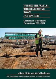 Within the Walls: the Developing Town AD 750-1225: Canterbury Whitefriars excavations 1999-2004