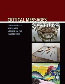 Critical Messages ? Contemporary Northwest Artists on the Environment: Contemporary Northwest Artists on the Environment