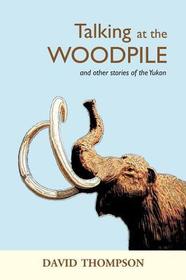 Talking at the Woodpile: And Other Stories of the Yukon Talking at the Woodpile: And Other Stories of the Yukon