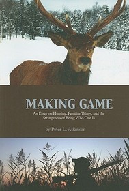Making Game: An Essay on Hunting, Familiar Things, and the Strangeness of Being Who One Is