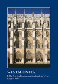 Westminster Part I: The Art, Architecture and Archaeology of the Royal Abbey: I. The Art, Architecture and Archaeology of the Royal Abbey