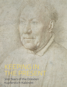 Keeping in the Present – 300 Years of the Dresden Kupferstich–Kabinett: 300 Years of the Dresden Kupferstich-Kabinett