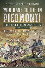 You Have to Die in Piedmont!: The Battle of Assietta, 19 July 1747. the War of the Austrian Succession in the Alps You Have to Die in Piedmont!: The Battle of Assietta, 19 July 1747. the War of the Austrian Succession in the Alps