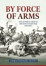 By Force of Arms: The Austrian Army and the Seven Years War: Volume 2 By Force of Arms: The Austrian Army and the Seven Years War: Volume 2