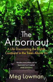 The Arbornaut: A Life Discovering the Eighth Continent in the Trees Above Us