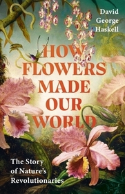 How Flowers Made Our World: The Story of Nature's Revolutionaries