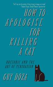 How to Apologise for Killing a Cat: Rhetoric and the Art of Persuasion How to Apologise for Killing a Cat: Rhetoric and the Art of Persuasion