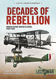 Decades of Rebellion: Volume 1: Mexican Military Aviation in the Rebellions of the 1920s Decades of Rebellion: Volume 1: Mexican Military Aviation in the Rebellions of the 1920s