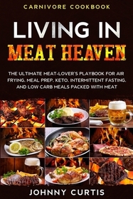 Carnivore Cookbook: LIVING IN MEAT HEAVEN - The Ultimate Meat-Lover's Playbook for Air Frying, Meal Prep, Keto, Intermittent Fasting, and
