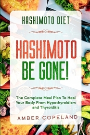 Hashimoto Diet: HASHIMOTO BE GONE! - The Complete Meal Plan To Heal Your Body From Hypothyroidism and Thyroiditis Hashimoto Diet: HASHIMOTO BE GONE! - The Complete Meal Plan To Heal Your Body From Hypothyroidism and Thyroiditis