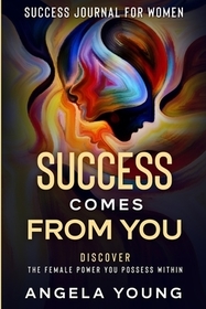 Success Journal For Women: Success Comes From You - Discover The Female Power You Possess Within Success Journal For Women: Success Comes From You - Discover The Female Power You Possess Within