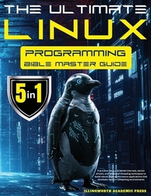 The Ultimate Linux Programming Bible Master Guide: 5 in 1 Dive Deep Into Kernel Internals, Device Drivers, and Advanced Threading Techniques to Build
