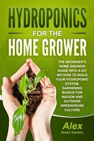 Hydroponics for the Home Grower: The Beginner's Home Grower Guide With A Diy Method To Build Your Hydroponic System. Gardening Basics For Indoor And O
