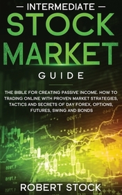 Intermediate Stock Market Guide: The Bible For Creating Passive Income. How To Trade Online With Proven Market Strategies, Tactics And Secrets For Day