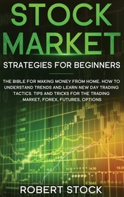 Stock Market Strategies For Beginners: The Bible For Making Money From Home. How To Understand Trends And Learn New Day Trading Tactics. Tips And Tric