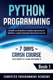 Python Programming: Learn Python in a Week and Master It. An Hands-On Introduction to Computer Programming and Algorithms, a Project-Based Python Programming: Learn Python in a Week and Master It. An Hands-On Introduction to Computer Programming and Algorithms, a Project-Based