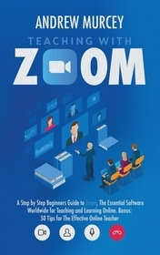 Teaching with Zoom: A Step by Step Beginners Guide to Zoom, The Essential Software Worldwide for Teaching and Learning Online. Bonus: 50 T