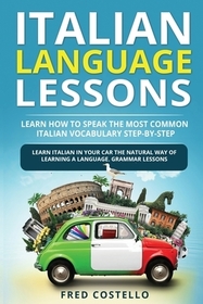 Italian Language Lessons: Learn How to Speak the Most Common Italian Vocabulary Step-By-Step. Learn Italian in Your Car the Natural Way of Learn