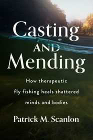 Casting and Mending: How Therapeutic Fly Fishing Heals Shattered Minds and Bodies Casting and Mending: How Therapeutic Fly Fishing Heals Shattered Minds and Bodies