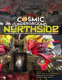 Cosmic Underground Northside: An Incantation of Black Canadian Speculative Discourse and Innerstandings Cosmic Underground Northside: An Incantation of Black Canadian Speculative Discourse and Innerstandings