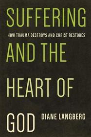 Suffering and the Heart of God – How Trauma Destroys and Christ Restores: How Trauma Destroys and Christ Restores