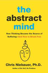 The Abstract Mind: How Thinking Became the Source of Suffering–And How to Break Free