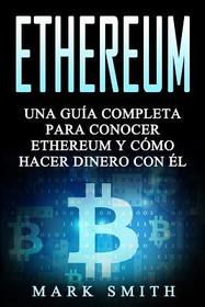 Ethereum: Una Guía Completa para Conocer Ethereum y Cómo Hacer Dinero Con Él (Libro en Espańol/Ethereum Book Spanish Version)