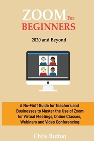 Zoom for Beginners (2020 and Beyond): A No-Fluff Guide for Teachers and Businesses to Master the Use of Zoom for Virtual Meetings, Online Classes, Web
