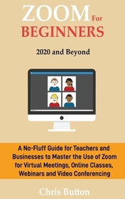 Zoom for Beginners (2020 and Beyond): A No-Fluff Guide for Teachers and Businesses to Master the Use of Zoom for Virtual Meetings, Online Classes, Web