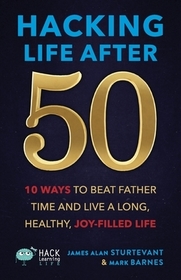 Hacking Life After 50: 10 Ways to Beat Father Time and Live a Long, Healthy, Joy-Filled Life