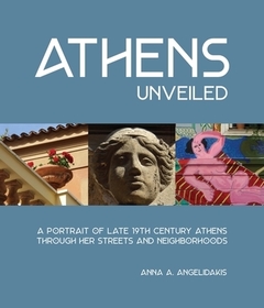 Athens Unveiled: A Portrait of Nineteenth Century Athens Through Her Streets and Neighborhoods Athens Unveiled: A Portrait of Nineteenth Century Athens Through Her Streets and Neighborhoods
