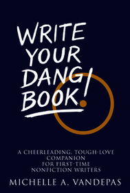 Write Your Dang Book!: A Cheerleading, Tough-Love Companion for Non-Fiction Writers
