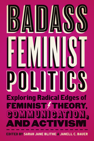 Badass Feminist Politics: Exploring Radical Edges of Feminist Theory, Communication, and Activism