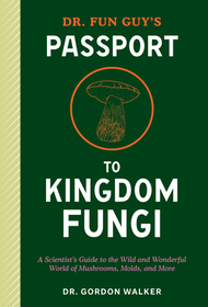 Dr. Fun Guy's Passport to Kingdom Fungi: A Scientist's Guide to the Wild and Wonderful World of Mushrooms, Molds, and More Dr. Fun Guy's Passport to Kingdom Fungi: A Scientist's Guide to the Wild and Wonderful World of Mushrooms, Molds, and More