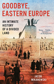 Goodbye, Eastern Europe: An Intimate History of a Divided Land Goodbye, Eastern Europe: An Intimate History of a Divided Land
